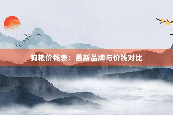 狗粮价钱表：最新品牌与价钱对比